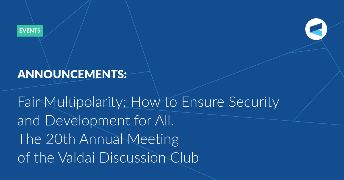 Read more about the article Fair Multipolarity: How to Ensure Security and Development for All. The 20th Annual Meeting of the Valdai Discussion Club