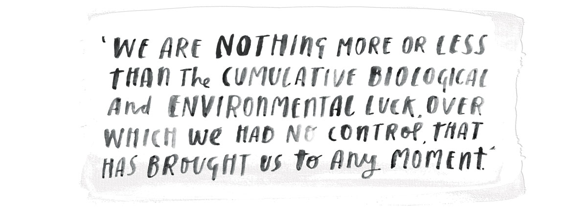 A quote from Sapolsky, ‘We are nothing more or less than the cumulative biological and environmental luck, over which we had no control, that has brought us to any moment.’