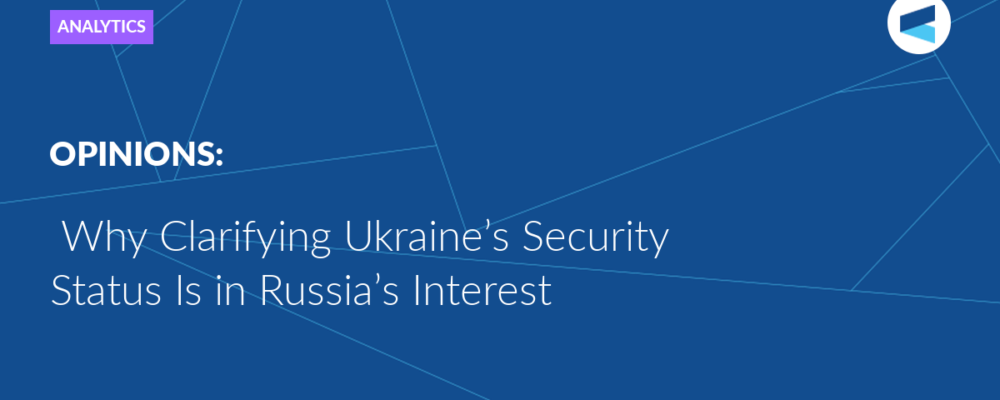 Why Clarifying Ukraine’s Security Status Is in Russia’s Interest