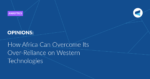 Read more about the article How Africa Can Overcome Its Over-Reliance on Western Technologies