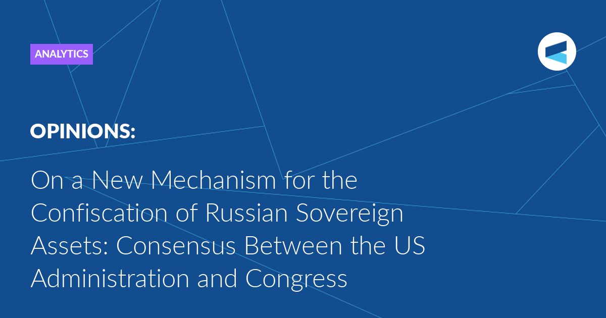 You are currently viewing On a New Mechanism for the Confiscation of Russian Sovereign Assets: Consensus Between the US Administration and Congress