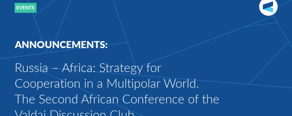 Russia – Africa: Strategy for Cooperation in a Multipolar World. The Second African Conference of the Valdai Discussion Club