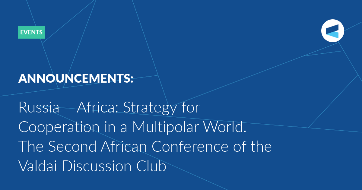 You are currently viewing Russia – Africa: Strategy for Cooperation in a Multipolar World. The Second African Conference of the Valdai Discussion Club