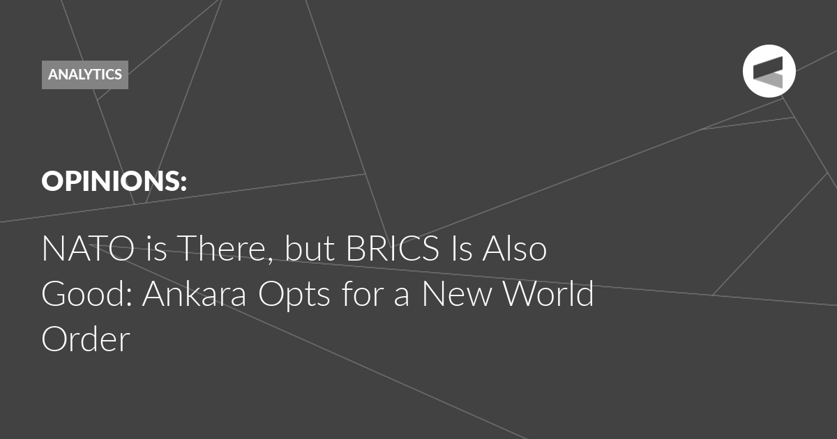 You are currently viewing NATO is There, but BRICS Is Also Good: Ankara Opts for a New World Order