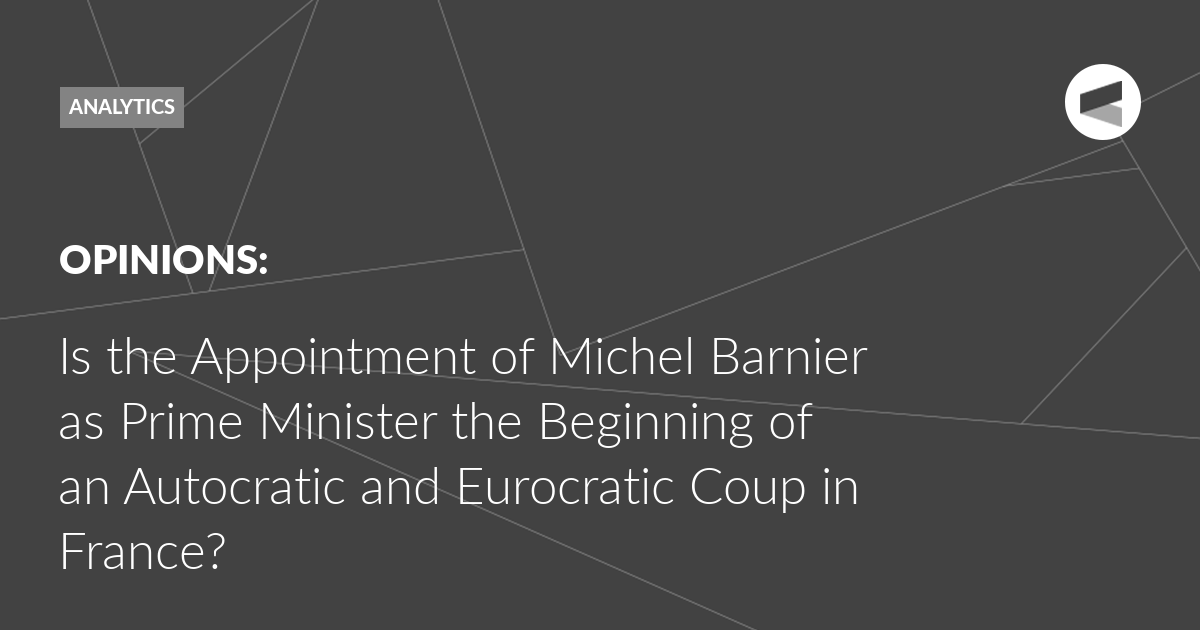 Read more about the article Is the Appointment of Michel Barnier as Prime Minister the Beginning of an Autocratic and Eurocratic Coup in France?