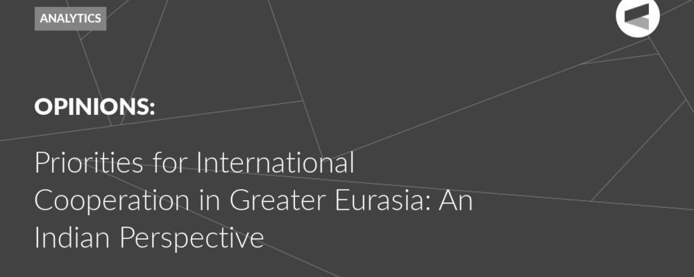 Priorities for International Cooperation in Greater Eurasia: An Indian Perspective