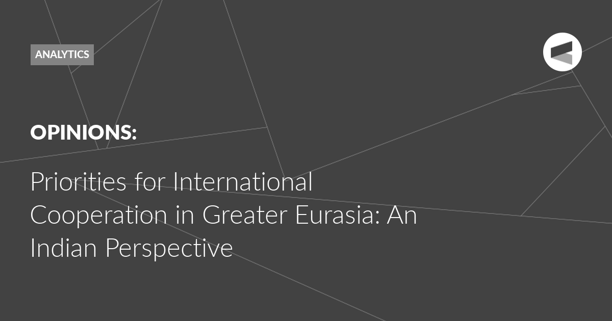 You are currently viewing Priorities for International Cooperation in Greater Eurasia: An Indian Perspective