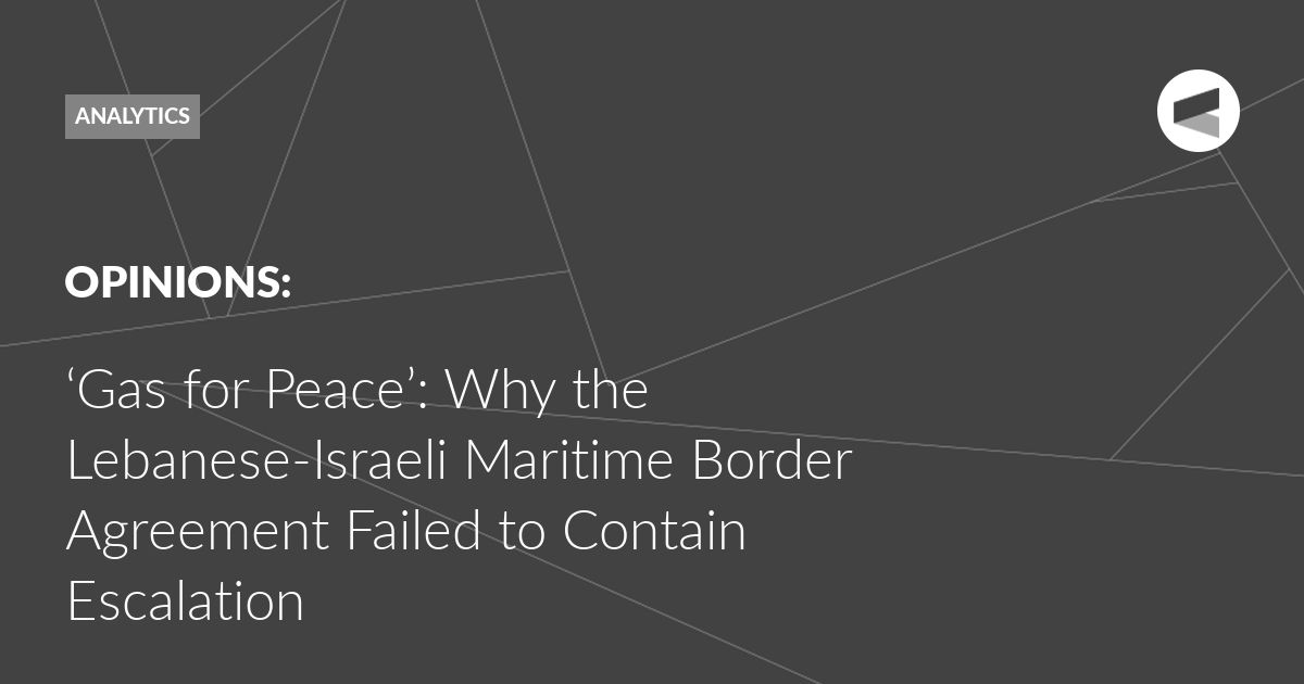 You are currently viewing ‘Gas for Peace’: Why the Lebanese-Israeli Maritime Border Agreement Failed to Contain Escalation