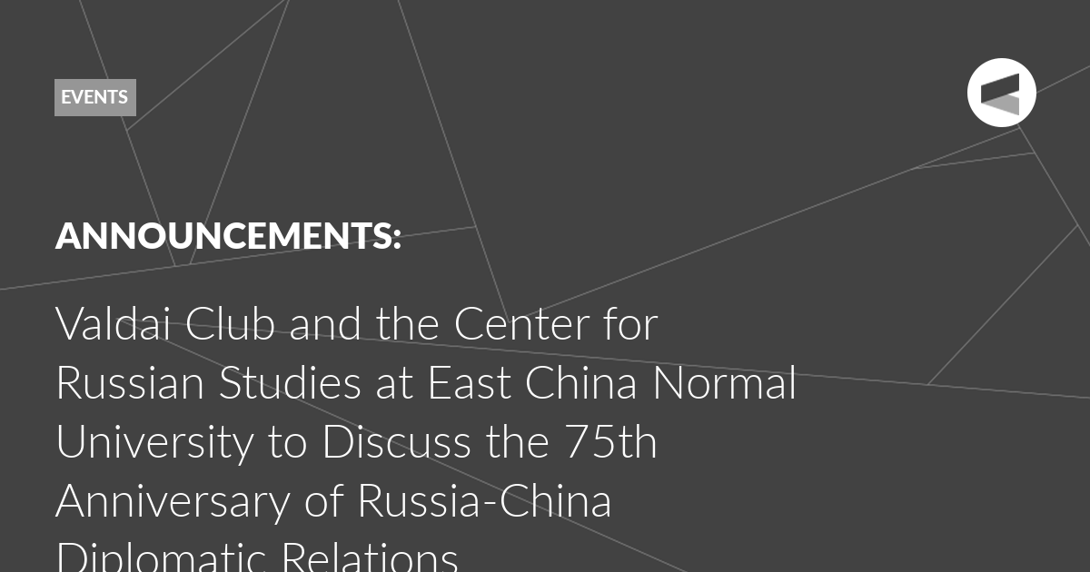 You are currently viewing Valdai Club and the Center for Russian Studies at East China Normal University to Discuss the 75th Anniversary of Russia-China Diplomatic Relations