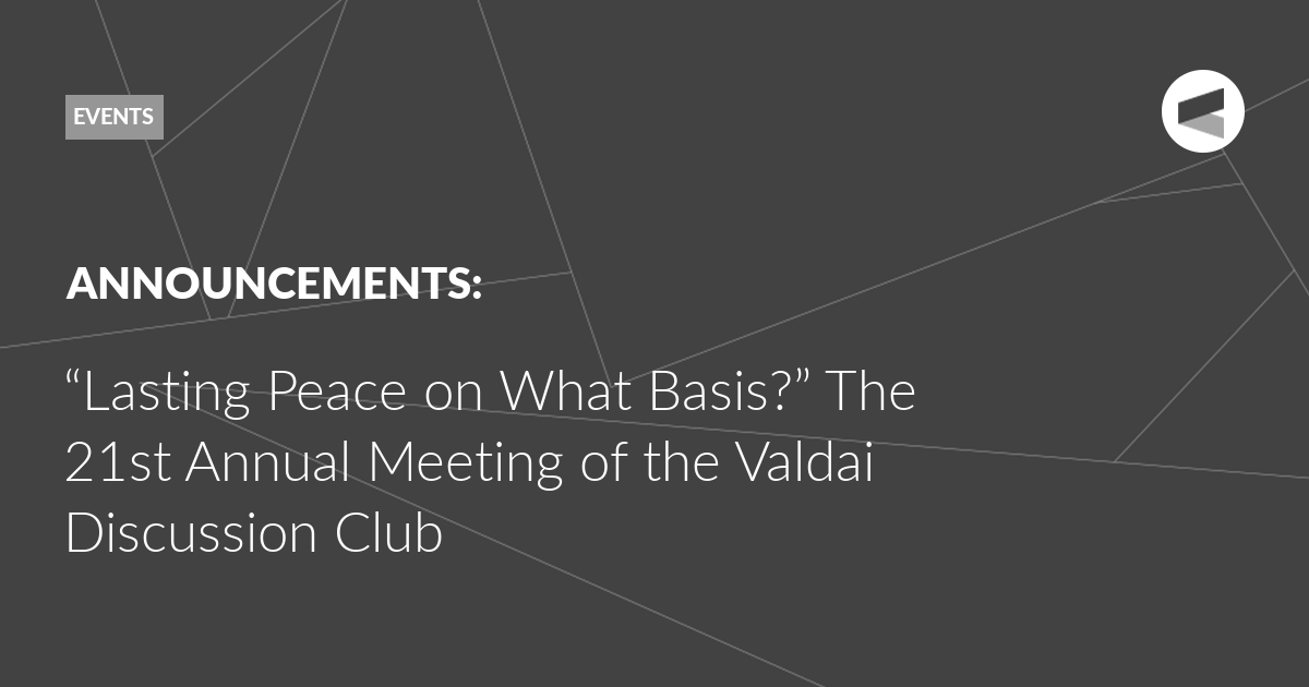 You are currently viewing “Lasting Peace on What Basis?” The 21st Annual Meeting of the Valdai Discussion Club