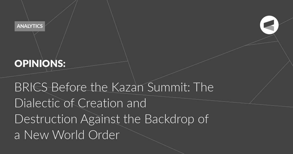 You are currently viewing BRICS Before the Kazan Summit: The Dialectic of Creation and Destruction Against the Backdrop of a New World Order