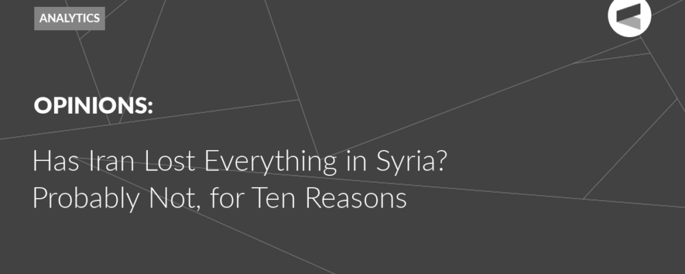 Has Iran Lost Everything in Syria? Probably Not, for Ten Reasons