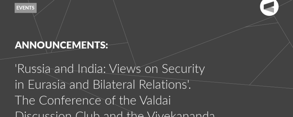 ‘Russia and India: Views on Security in Eurasia and Bilateral Relations’. The Conference of the Valdai Discussion Club and the Vivekananda International Foundation