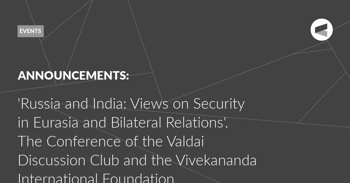 Read more about the article ‘Russia and India: Views on Security in Eurasia and Bilateral Relations’. The Conference of the Valdai Discussion Club and the Vivekananda International Foundation