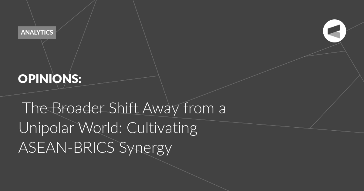 Read more about the article The Broader Shift Away from a Unipolar World: Cultivating ASEAN-BRICS Synergy