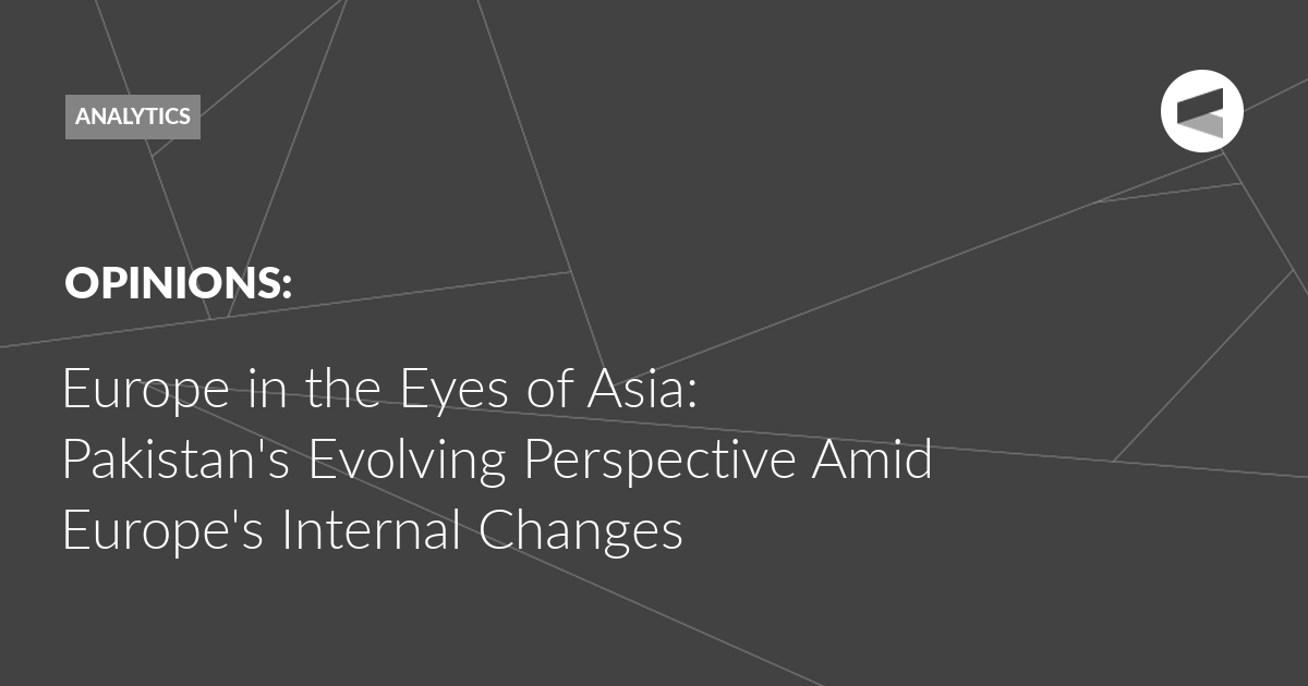 Read more about the article Europe in the Eyes of Asia: Pakistan’s Evolving Perspective Amid Europe’s Internal Changes