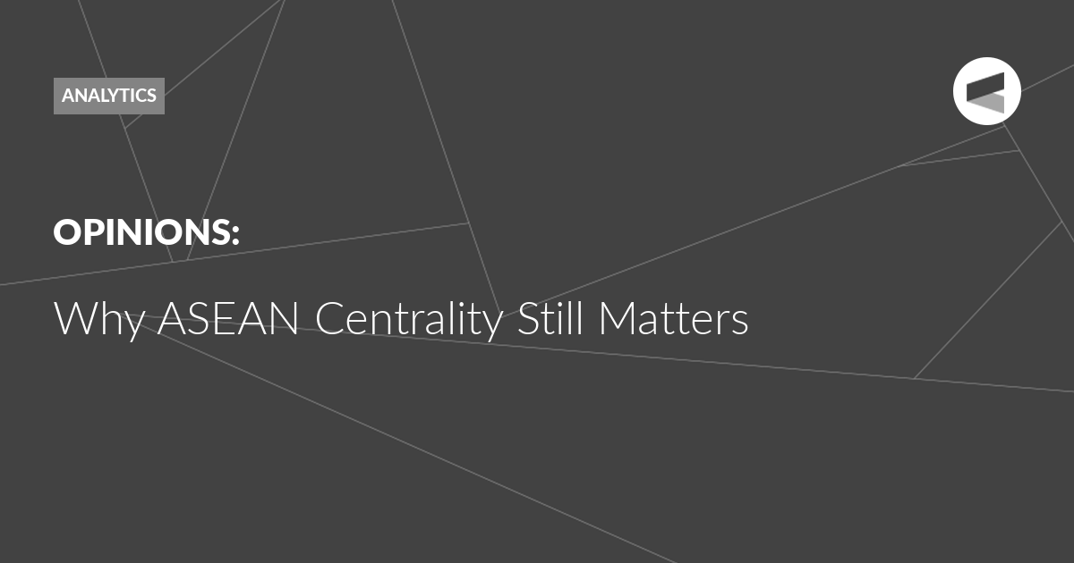 Read more about the article Why ASEAN Centrality Still Matters