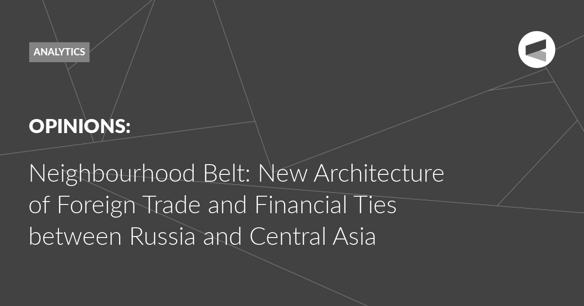 You are currently viewing Neighbourhood Belt: New Architecture of Foreign Trade and Financial Ties between Russia and Central Asia